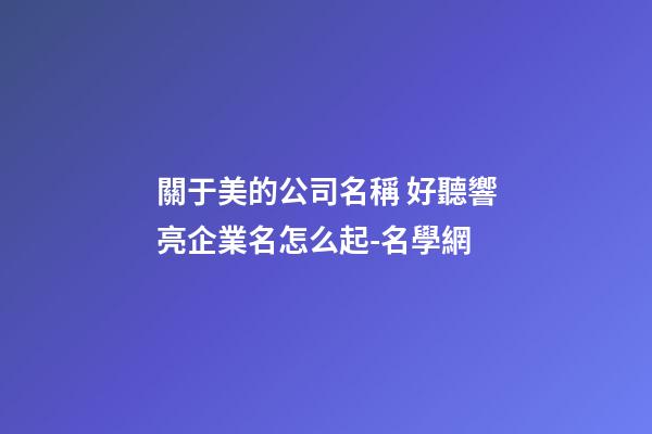 關于美的公司名稱 好聽響亮企業名怎么起-名學網-第1張-公司起名-玄機派